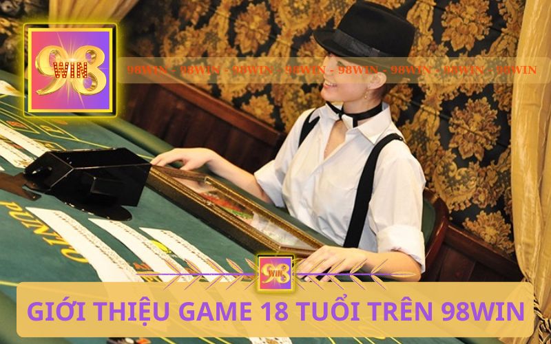 GIỚI THIỆU QUY ĐỊNH VỀ GAME 18 TUỔI TRÊN 98WIN